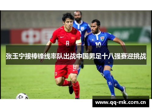 张玉宁接棒锋线率队出战中国男足十八强赛迎挑战 张玉宁接棒锋线率队出战中国男足十八强赛迎挑战