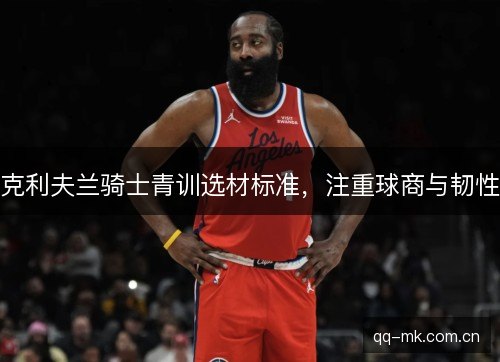 克利夫兰骑士青训选材标准,注重球商与韧性 克利夫兰骑士青训选材标准,注重球商与韧性
